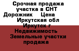 Срочная продажа участка в СНТ “Дорожник“ › Цена ­ 70 000 - Иркутская обл., Иркутск г. Недвижимость » Земельные участки продажа   